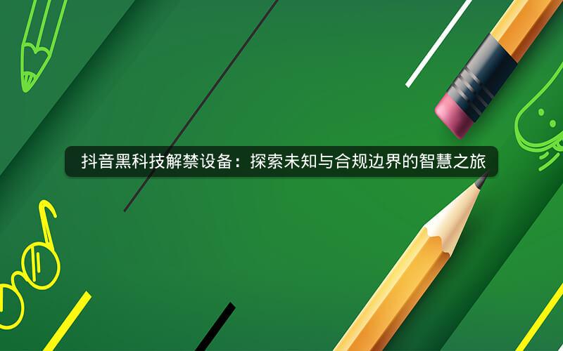  抖音黑科技解禁设备：探索未知与合规边界的智慧之旅