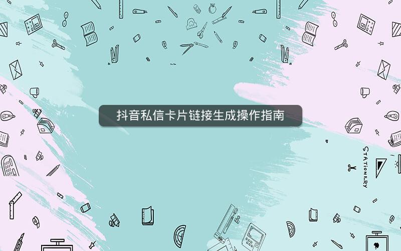 抖音私信卡片链接生成操作指南