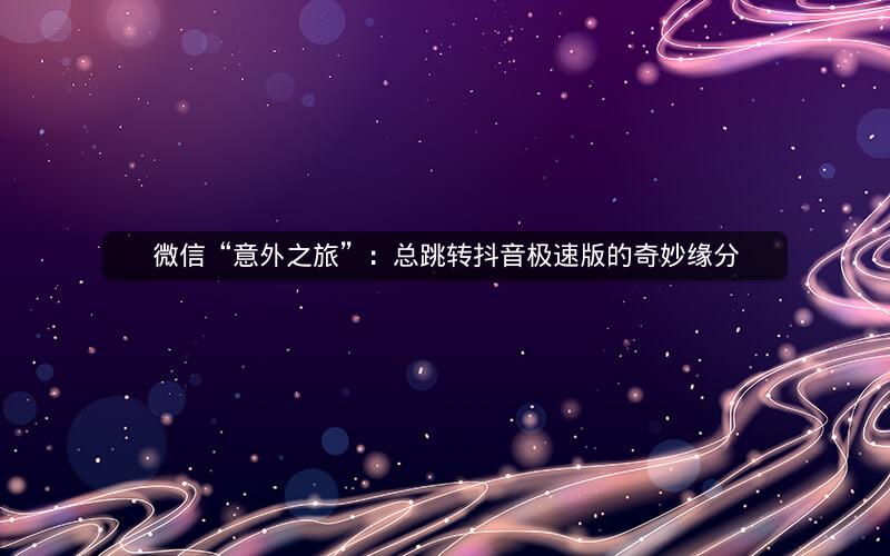 微信“意外之旅”：总跳转抖音极速版的奇妙缘分