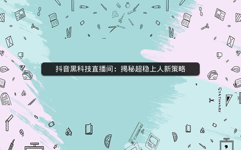 抖音黑科技直播间：揭秘超稳上人新策略