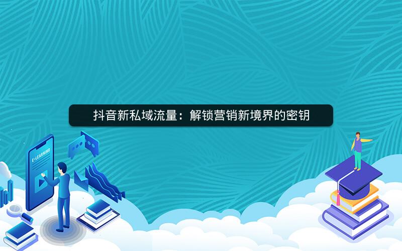 抖音新私域流量：解锁营销新境界的密钥