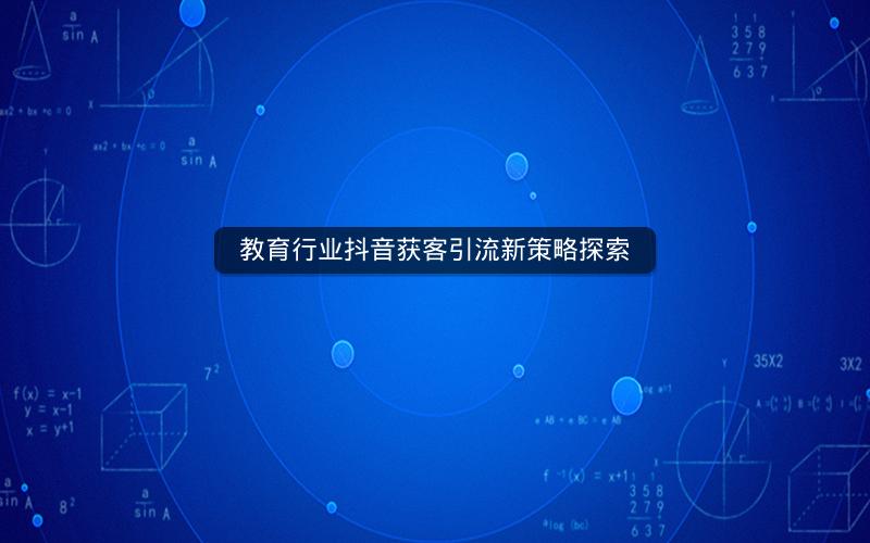 教育行业抖音获客引流新策略探索