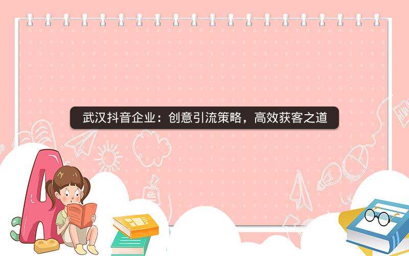 武汉抖音企业：创意引流策略，高效获客之道
