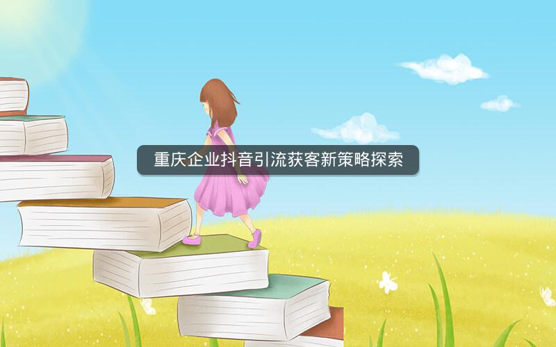 重庆企业抖音引流获客新策略探索