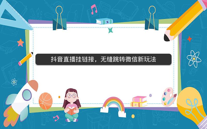 抖音直播挂链接，无缝跳转微信新玩法
