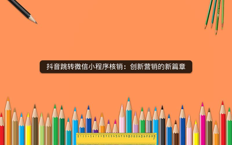 抖音跳转微信小程序核销：创新营销的新篇章