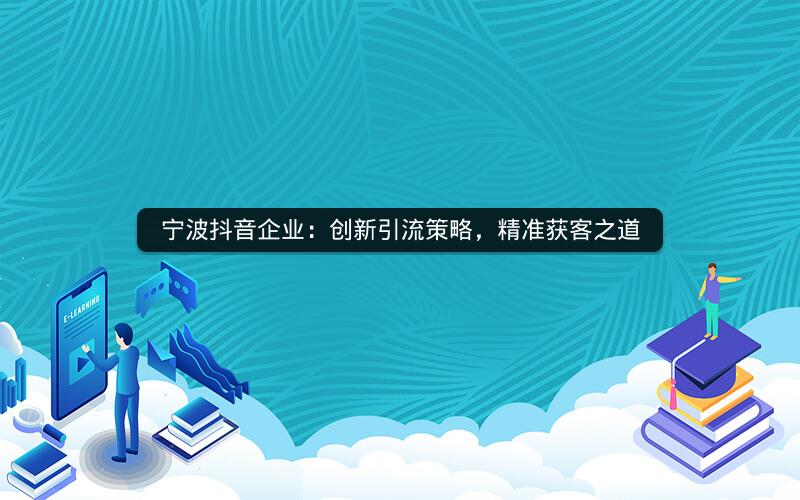 宁波抖音企业：创新引流策略，精准获客之道
