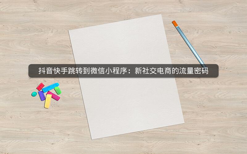 抖音快手跳转到微信小程序：新社交电商的流量密码
