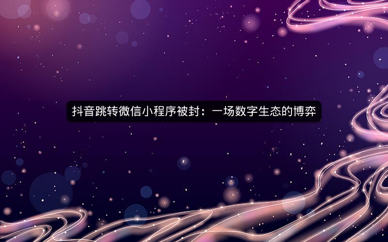 抖音跳转微信小程序被封：一场数字生态的博弈