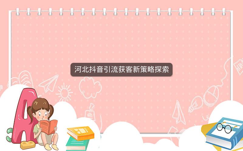 河北抖音引流获客新策略探索