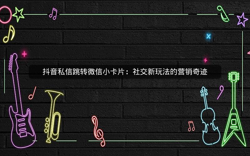 抖音私信跳转微信小卡片：社交新玩法的营销奇迹