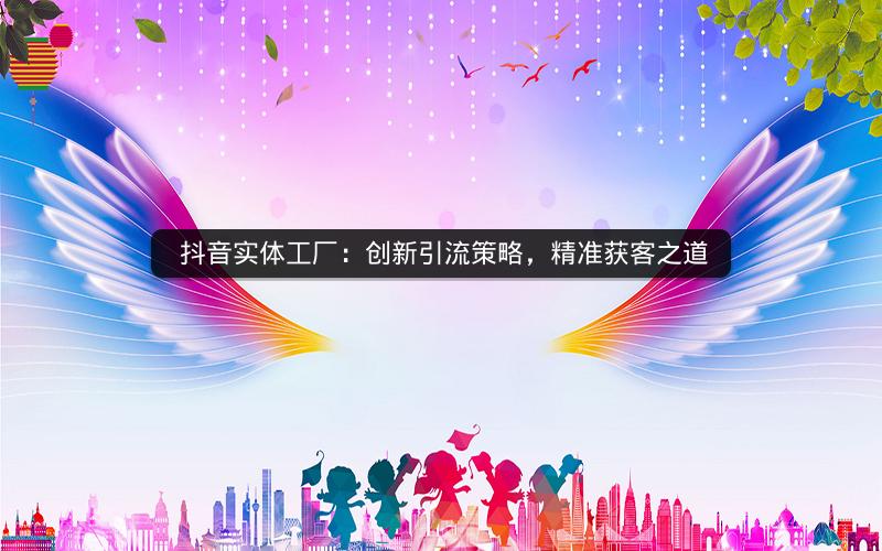  抖音实体工厂：创新引流策略，精准获客之道