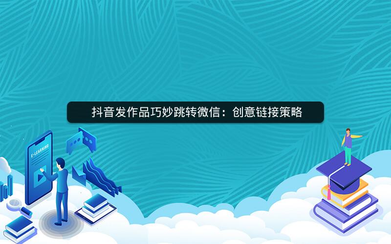  抖音发作品巧妙跳转微信：创意链接策略