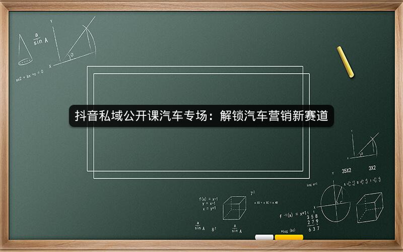 抖音私域公开课汽车专场：解锁汽车营销新赛道