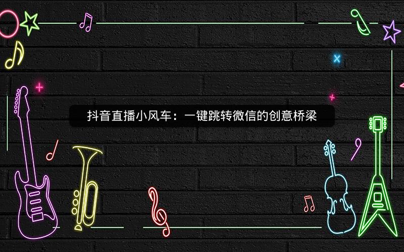 抖音直播小风车：一键跳转微信的创意桥梁