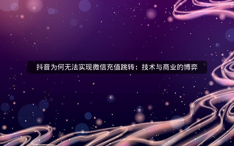 抖音为何无法实现微信充值跳转：技术与商业的博弈