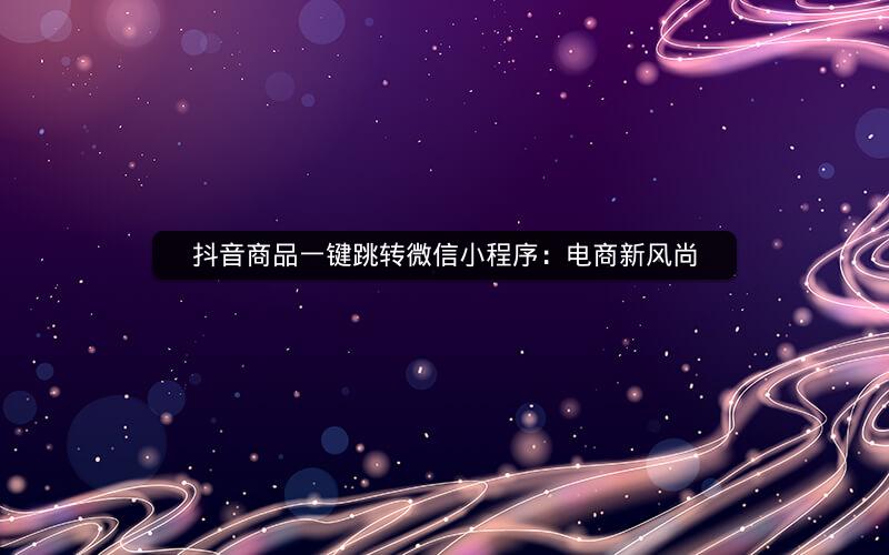 抖音商品一键跳转微信小程序：电商新风尚