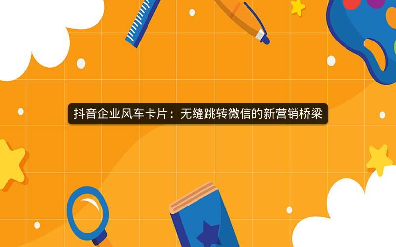 抖音企业风车卡片：无缝跳转微信的新营销桥梁