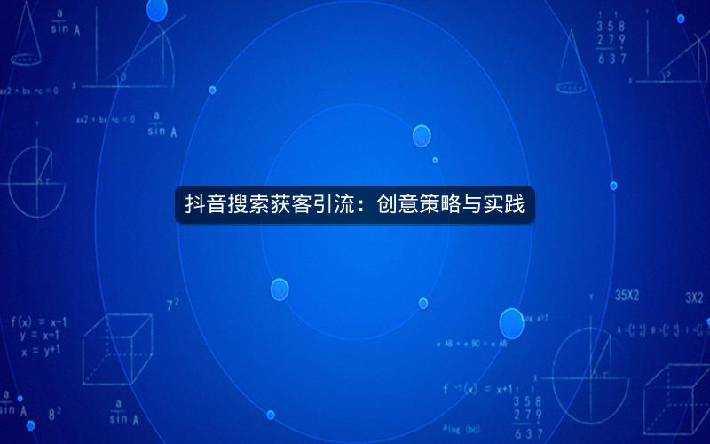 抖音搜索获客引流:创意策略与实践 抖音搜索获客引流:创意策略与实践