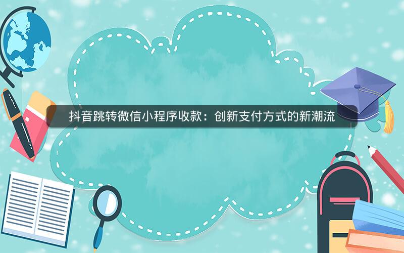 抖音跳转微信小程序收款：创新支付方式的新潮流