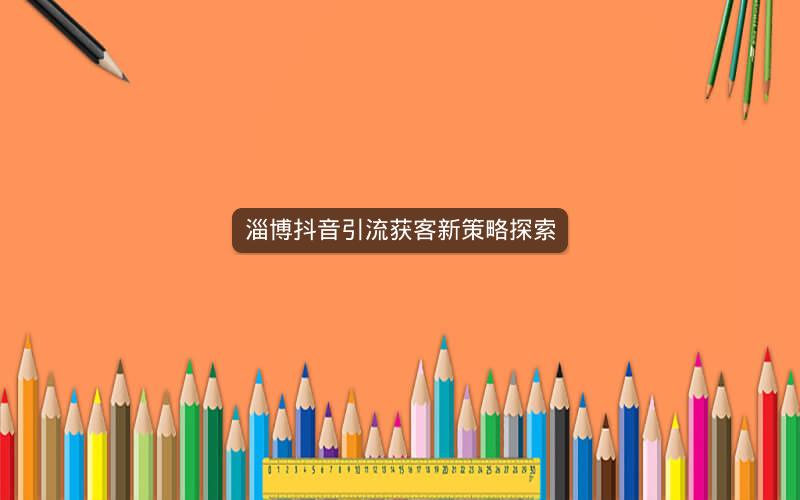 淄博抖音引流获客新策略探索