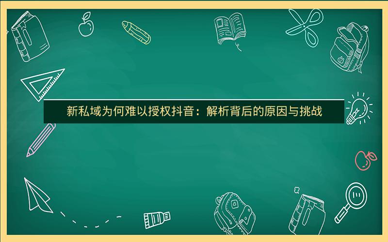 新私域为何难以授权抖音：解析背后的原因与挑战