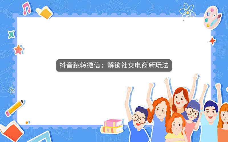 抖音跳转微信：解锁社交电商新玩法