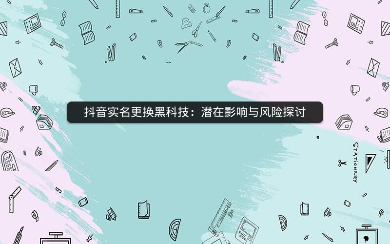 抖音实名更换黑科技：潜在影响与风险探讨
