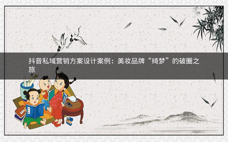 抖音私域营销方案设计案例：美妆品牌“绮梦”的破圈之旅