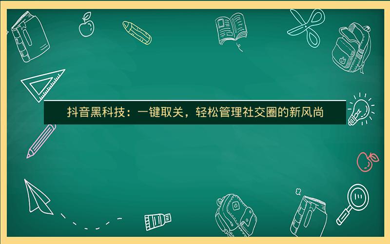 抖音黑科技：一键取关，轻松管理社交圈的新风尚