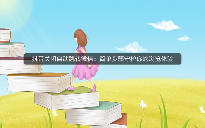 抖音关闭自动跳转微信：简单步骤守护你的浏览体验