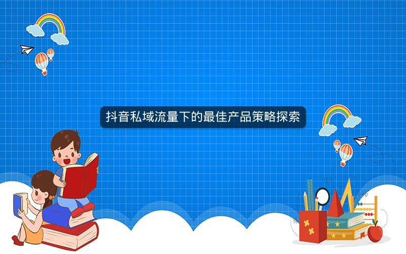 抖音私域流量下的最佳产品策略探索