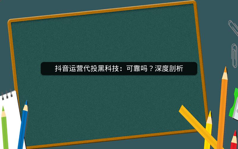 抖音运营代投黑科技：可靠吗？深度剖析