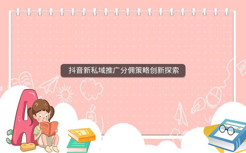  抖音新私域推广分佣策略创新探索