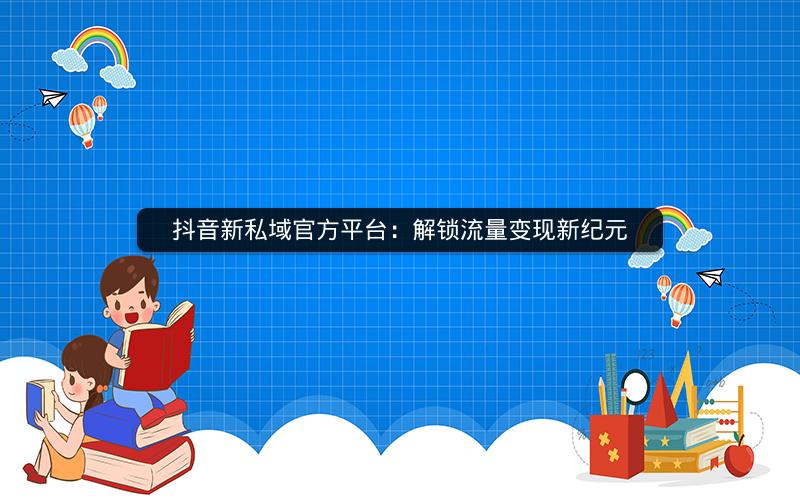 抖音新私域官方平台：解锁流量变现新纪元