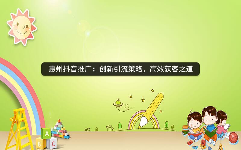 惠州抖音推广：创新引流策略，高效获客之道