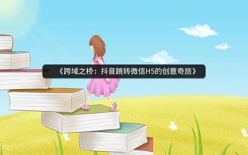 《跨域之桥：抖音跳转微信H5的创意奇旅》