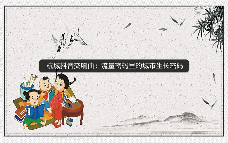  杭城抖音交响曲：流量密码里的城市生长密码