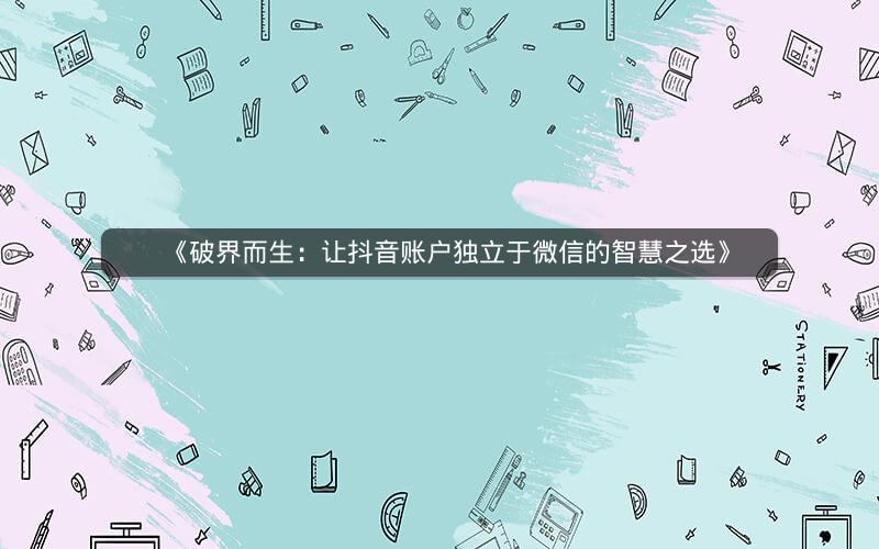 《破界而生：让抖音账户独立于微信的智慧之选》