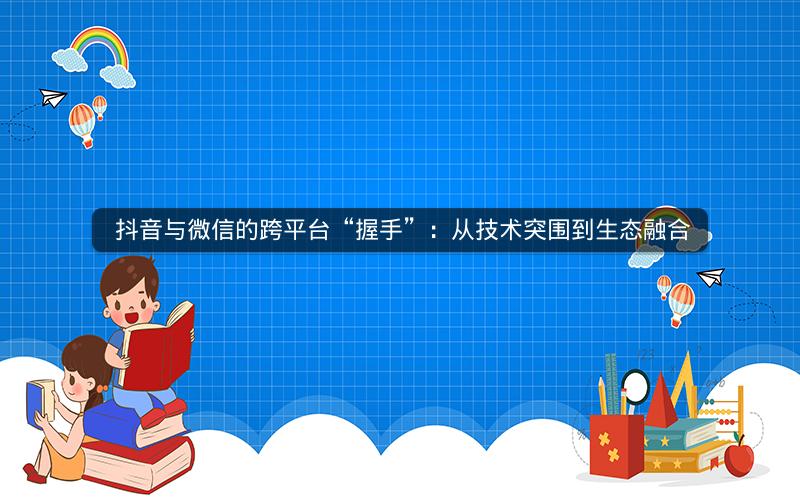  抖音与微信的跨平台“握手”：从技术突围到生态融合