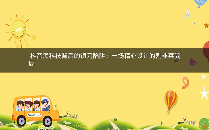  抖音黑科技背后的镰刀陷阱：一场精心设计的割韭菜骗局