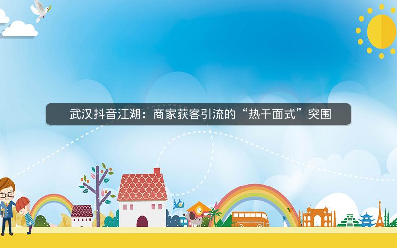  武汉抖音江湖：商家获客引流的“热干面式”突围