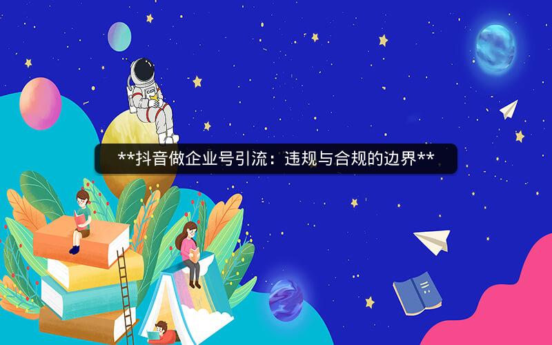  抖音做企业号引流：违规与合规的边界 