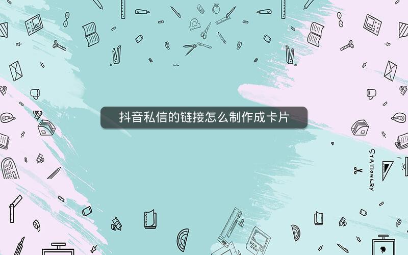 抖音私信的链接怎么制作成卡片