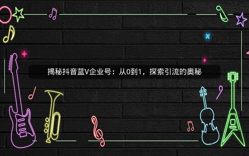 揭秘抖音蓝V企业号：从0到1，探索引流的奥秘