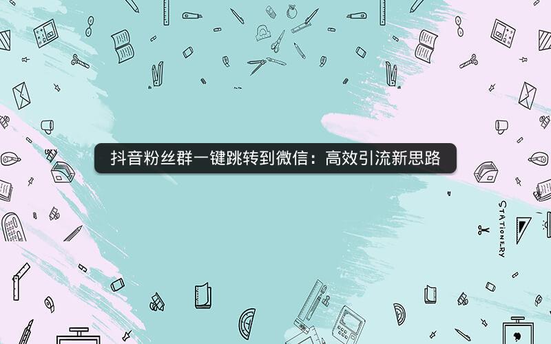 ​抖音粉丝群一键跳转到微信：高效引流新思路