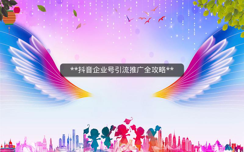 **抖音企业号引流推广全攻略**