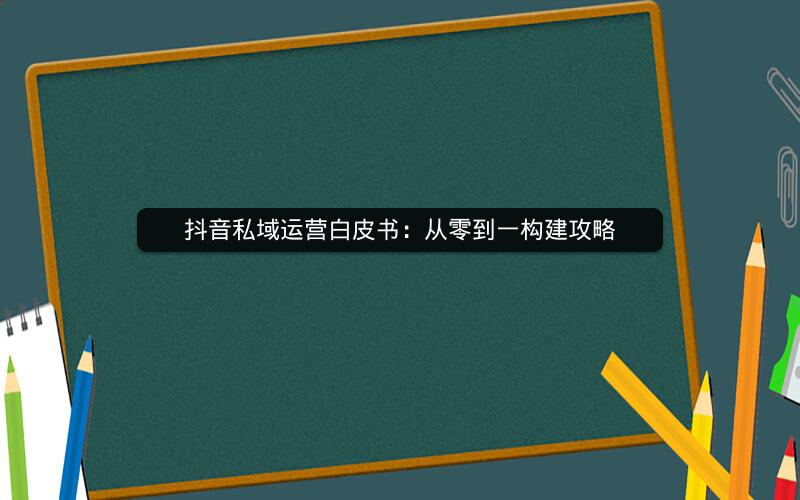 抖音私域运营白皮书：从零到一构建攻略