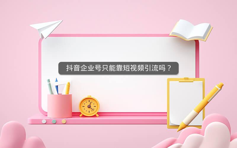 抖音企业号只能靠短视频引流吗？