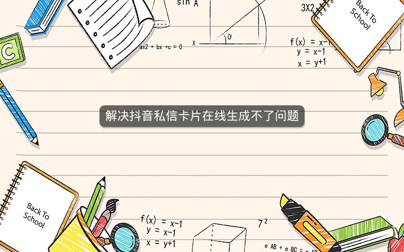 解决抖音私信卡片在线生成不了问题